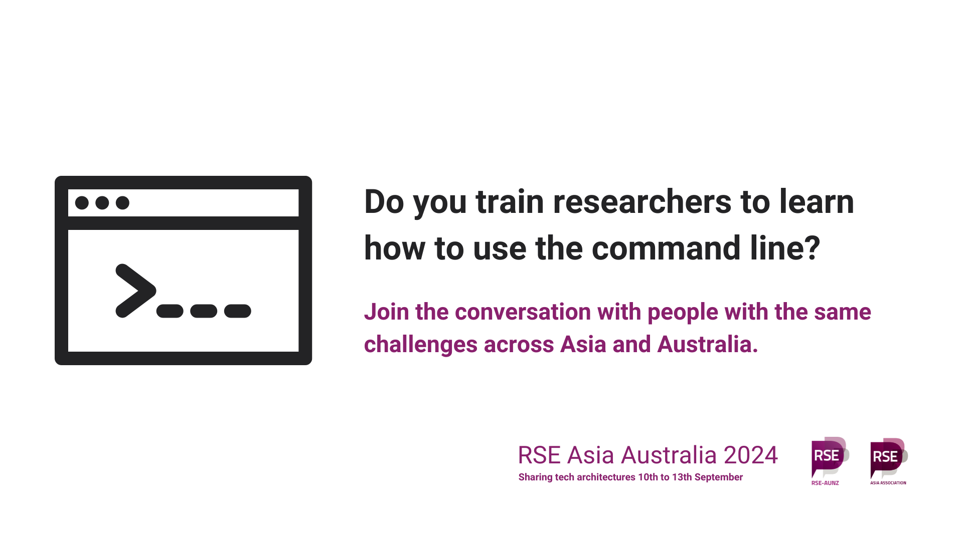 Stylised command line window. Do you train researchers to learn how to use the command line? Join the conversation with people with the same challenges across Asia and Australia. RSE Asia Australia 2024. Sharing tech architectures. 10th to 13th September. Logos of RSE AUNZ and RSE Asia.