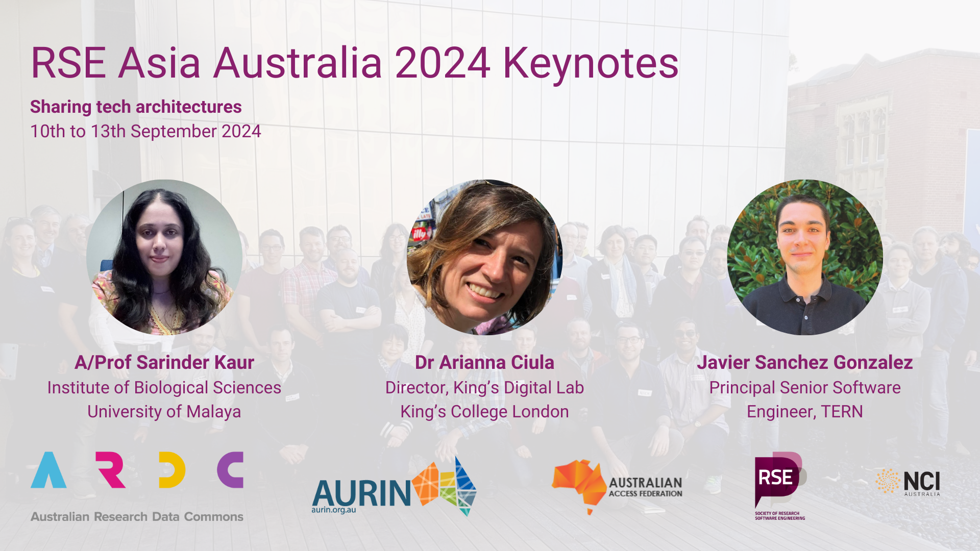 RSE Asia Australia 2024 Keynotes. Sharing tech architectures. 10th to 13th September. Profile pictures of A/Prof Sarinder Kaur Institute of Biological Sciences University of Malaya, Dr Arianna Ciula Director King’s Digital Lab
King’s College London, Javier Sanchez Gonzalez Principal Senior Software Engineer  TERN. Logos of ARDC, AURIN, AAF, Society of RSE, and NCI.